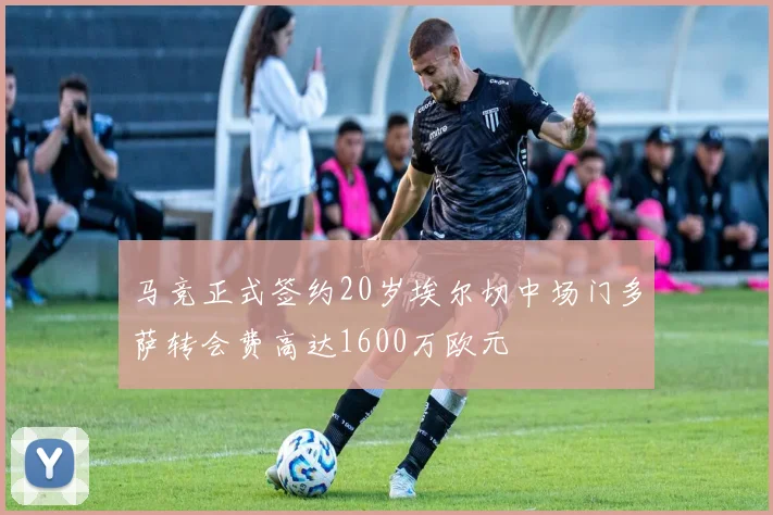 马竞正式签约20岁埃尔切中场门多萨转会费高达1600万欧元
