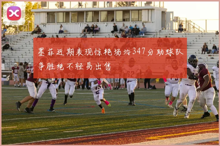 墨菲近期表现惊艳场均347分助球队争胜绝不轻易出售