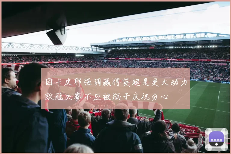 因卡皮耶强调赢得英超是更大动力欧冠决赛不应被瓶子庆祝分心