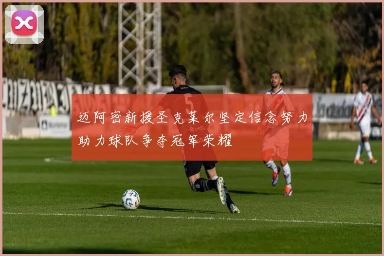 迈阿密新援圣克莱尔坚定信念努力助力球队争夺冠军荣耀
