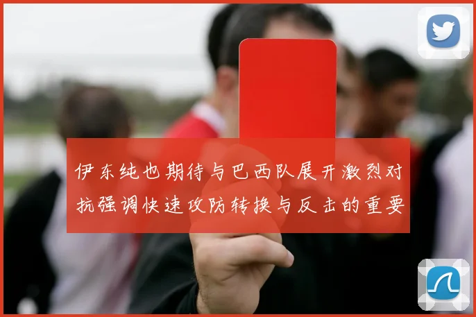伊东纯也期待与巴西队展开激烈对抗强调快速攻防转换与反击的重要性