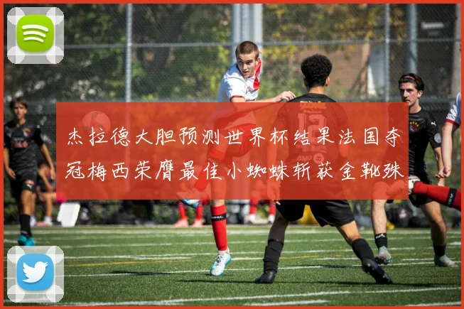 杰拉德大胆预测世界杯结果法国夺冠梅西荣膺最佳小蜘蛛斩获金靴殊荣