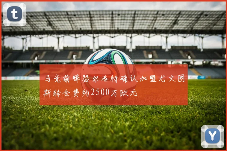 马竞前锋瑟尔洛特确认加盟尤文图斯转会费约2500万欧元