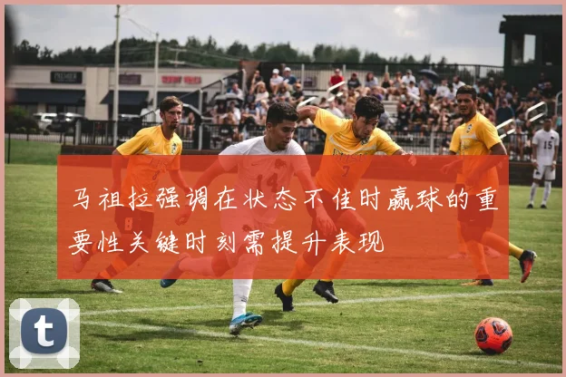 马祖拉强调在状态不佳时赢球的重要性关键时刻需提升表现