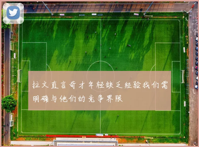 拉文直言奇才年轻缺乏经验我们需明确与他们的竞争界限