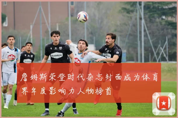 詹姆斯荣登时代杂志封面成为体育界年度影响力人物榜首