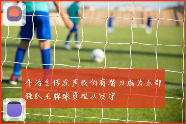 乔治自信发声我们有潜力成为东部强队王牌球员难以防守