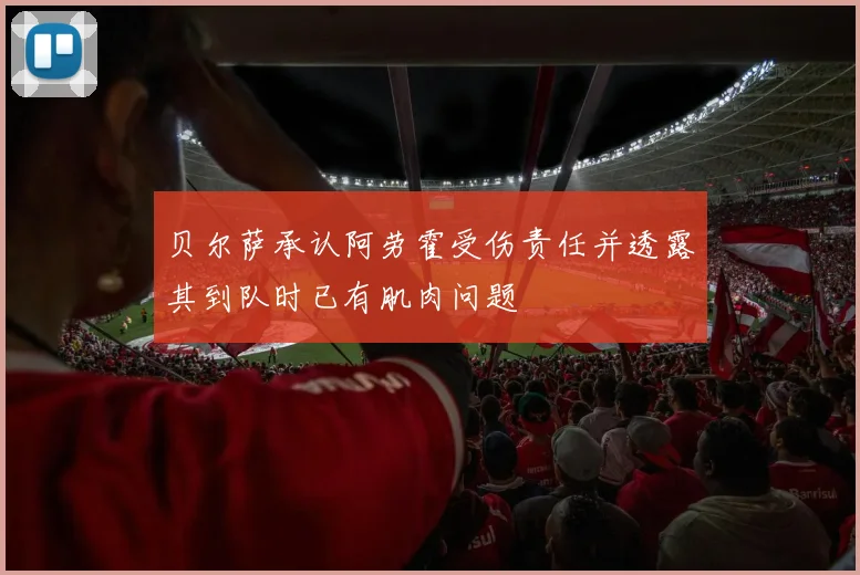 贝尔萨承认阿劳霍受伤责任并透露其到队时已有肌肉问题