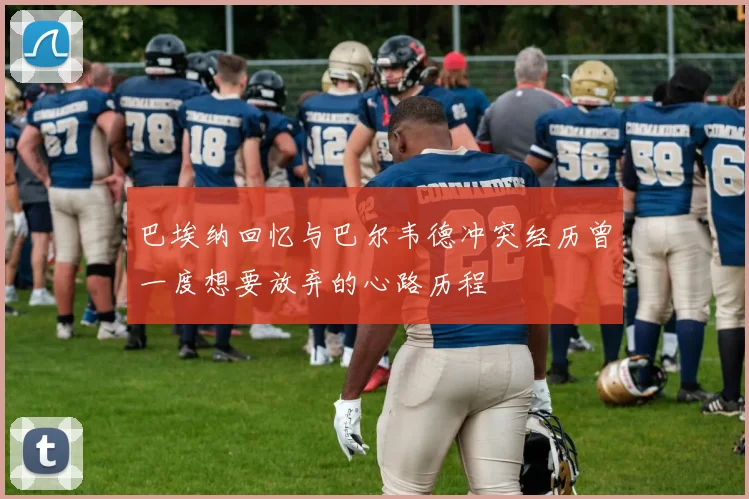巴埃纳回忆与巴尔韦德冲突经历曾一度想要放弃的心路历程