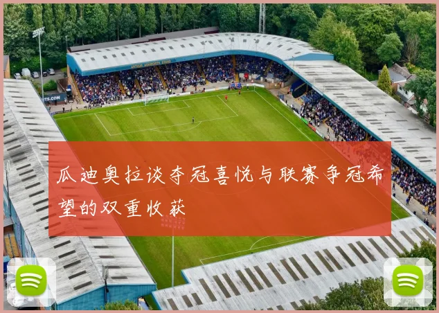 瓜迪奥拉谈夺冠喜悦与联赛争冠希望的双重收获