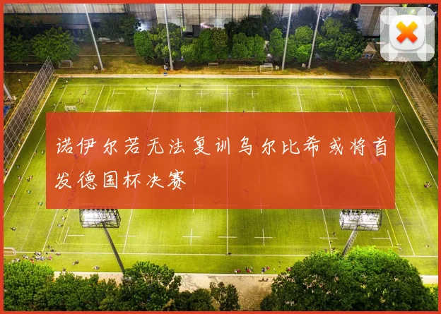 诺伊尔若无法复训乌尔比希或将首发德国杯决赛