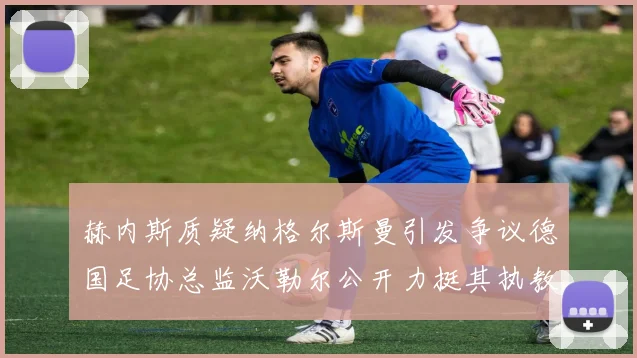 赫内斯质疑纳格尔斯曼引发争议德国足协总监沃勒尔公开力挺其执教表现