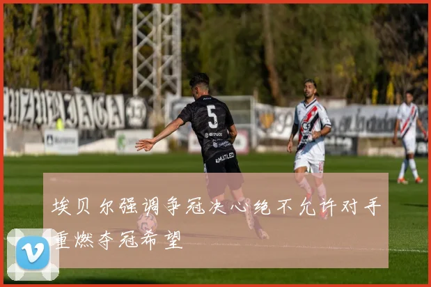 埃贝尔强调争冠决心绝不允许对手重燃夺冠希望