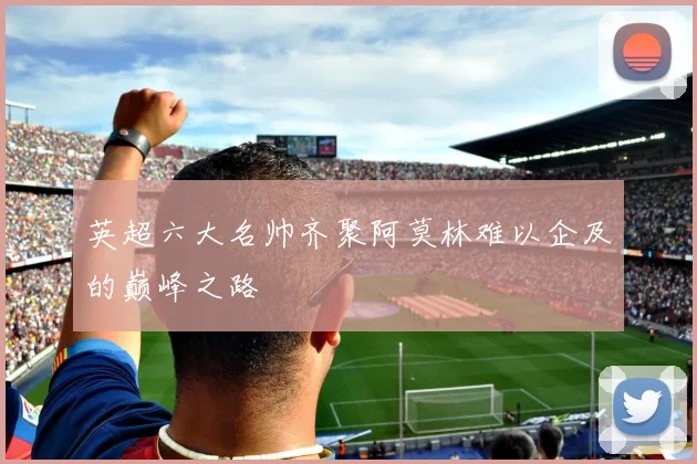 英超六大名帅齐聚阿莫林难以企及的巅峰之路