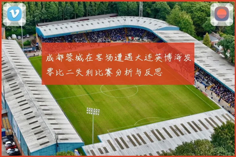 成都蓉城在客场遭遇大连英博海发零比二失利比赛分析与反思