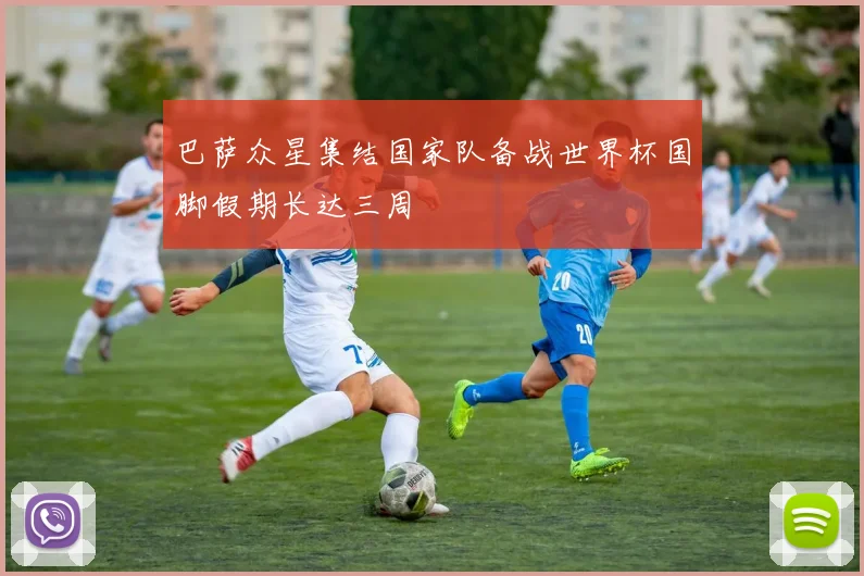 巴萨众星集结国家队备战世界杯国脚假期长达三周