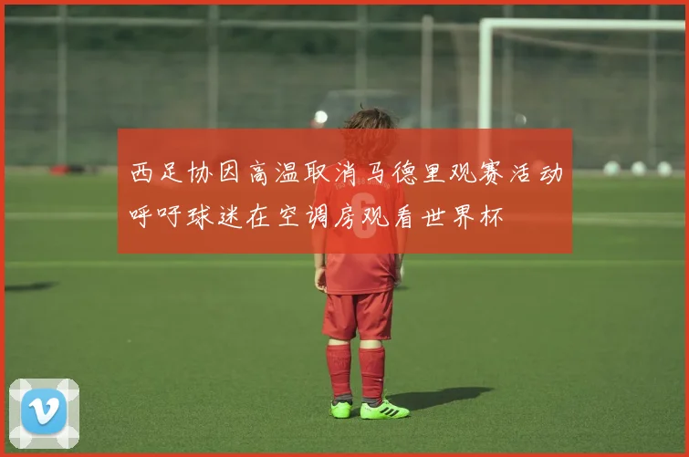 西足协因高温取消马德里观赛活动呼吁球迷在空调房观看世界杯