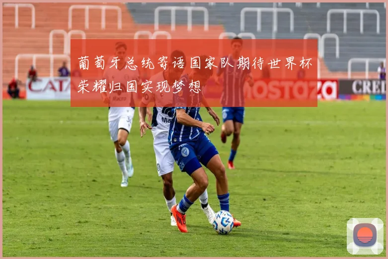葡萄牙总统寄语国家队期待世界杯荣耀归国实现梦想