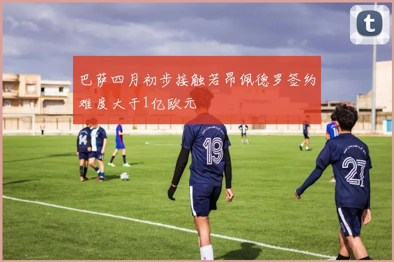 巴萨四月初步接触若昂佩德罗签约难度大于1亿欧元