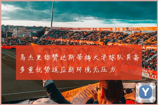 乌杰里称赞达斯蒂梅大学球队具备多重优势适应新环境无压力