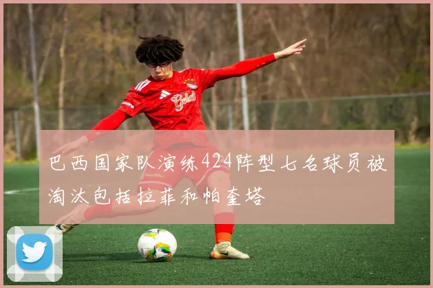 巴西国家队演练424阵型七名球员被淘汰包括拉菲和帕奎塔
