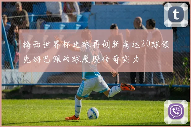 梅西世界杯进球再创新高达20球领先姆巴佩两球展现传奇实力