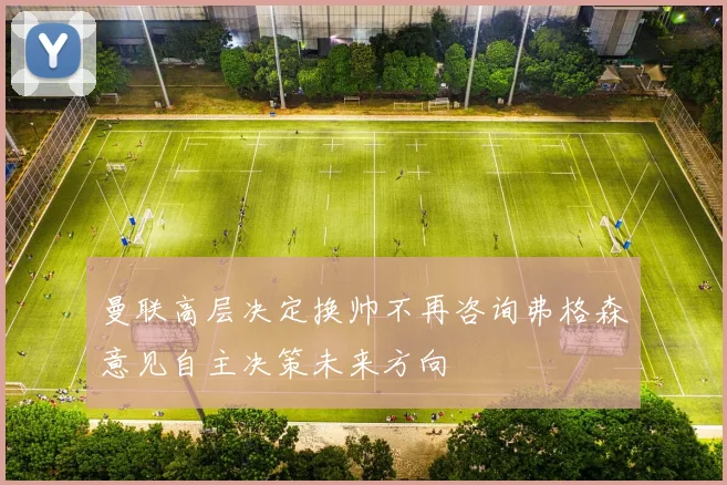 曼联高层决定换帅不再咨询弗格森意见自主决策未来方向