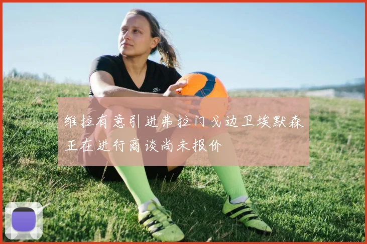 维拉有意引进弗拉门戈边卫埃默森正在进行商谈尚未报价