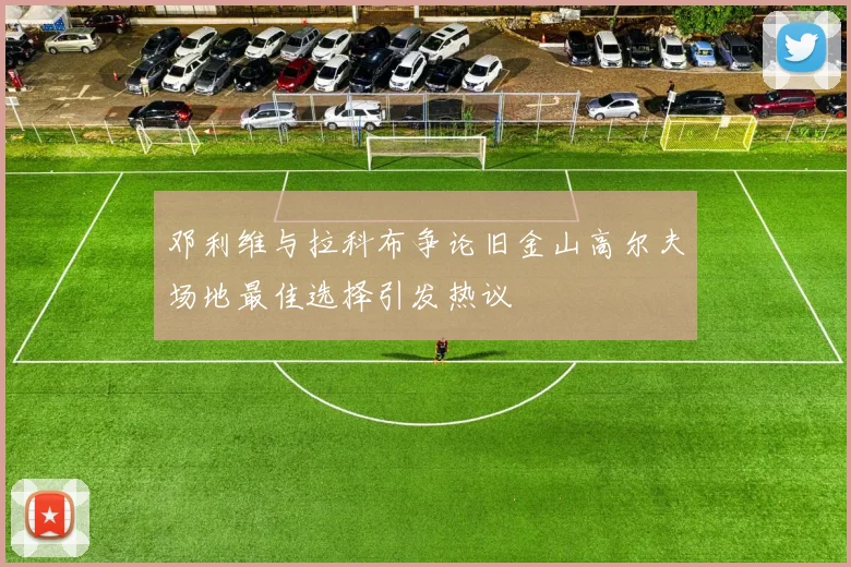 邓利维与拉科布争论旧金山高尔夫场地最佳选择引发热议